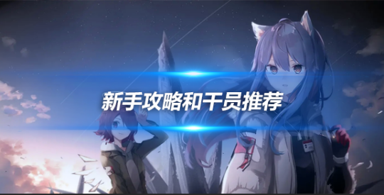 明日方舟新手攻略和干員推薦，干貨滿滿哦